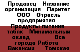 Продавец › Название организации ­ Паритет, ООО › Отрасль предприятия ­ Продукты питания, табак › Минимальный оклад ­ 20 000 - Все города Работа » Вакансии   . Томская обл.,Кедровый г.